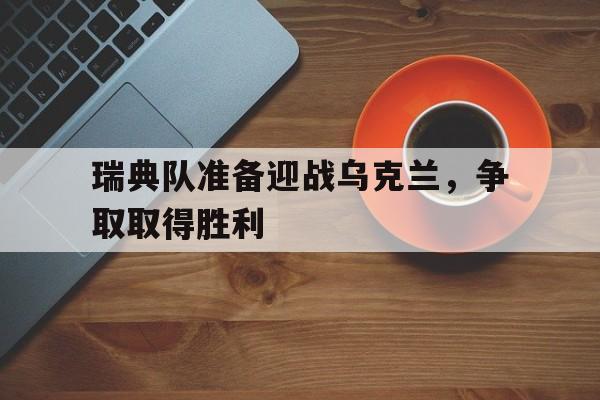 瑞典队准备迎战乌克兰，争取取得胜利